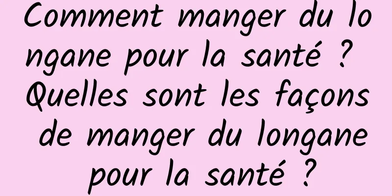 Comment manger du longane pour la santé ? Quelles sont les façons de manger du longane pour la santé ?