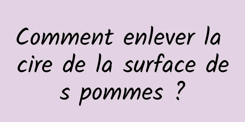 Comment enlever la cire de la surface des pommes ?