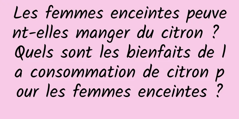 Les femmes enceintes peuvent-elles manger du citron ? Quels sont les bienfaits de la consommation de citron pour les femmes enceintes ?