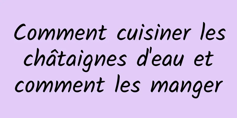 Comment cuisiner les châtaignes d'eau et comment les manger