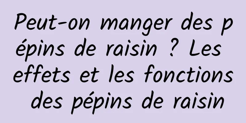Peut-on manger des pépins de raisin ? Les effets et les fonctions des pépins de raisin