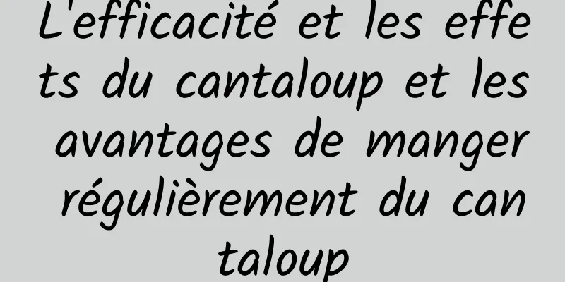 L'efficacité et les effets du cantaloup et les avantages de manger régulièrement du cantaloup