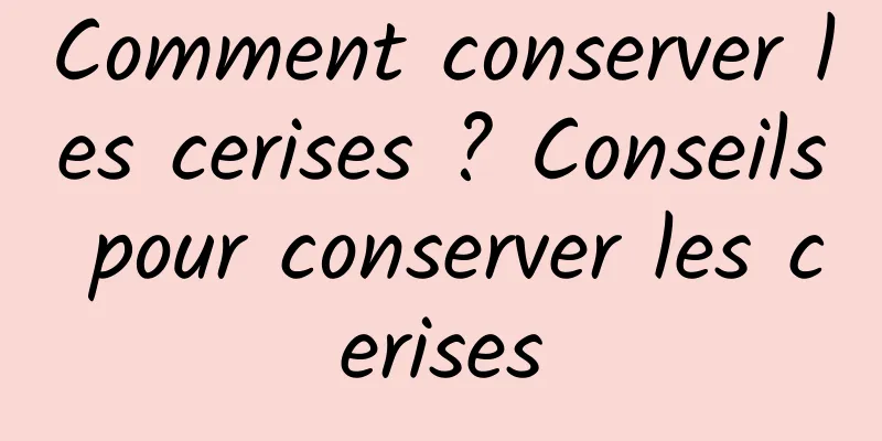 Comment conserver les cerises ? Conseils pour conserver les cerises