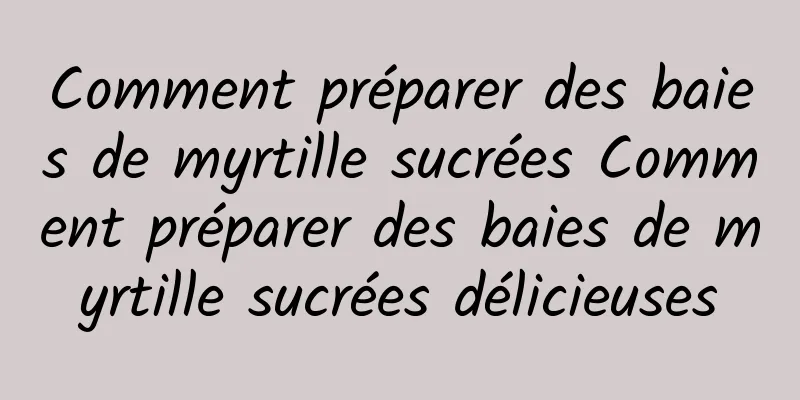 Comment préparer des baies de myrtille sucrées Comment préparer des baies de myrtille sucrées délicieuses