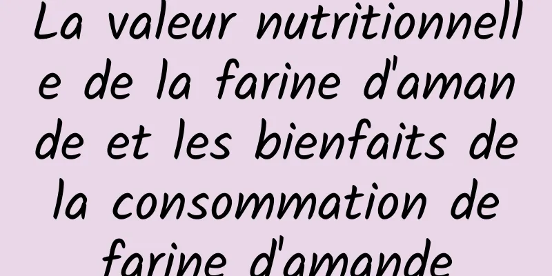 La valeur nutritionnelle de la farine d'amande et les bienfaits de la consommation de farine d'amande