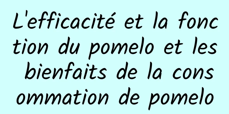 L'efficacité et la fonction du pomelo et les bienfaits de la consommation de pomelo