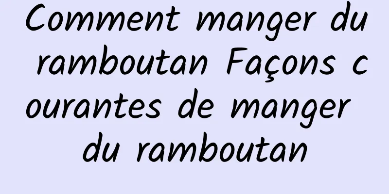 Comment manger du ramboutan Façons courantes de manger du ramboutan