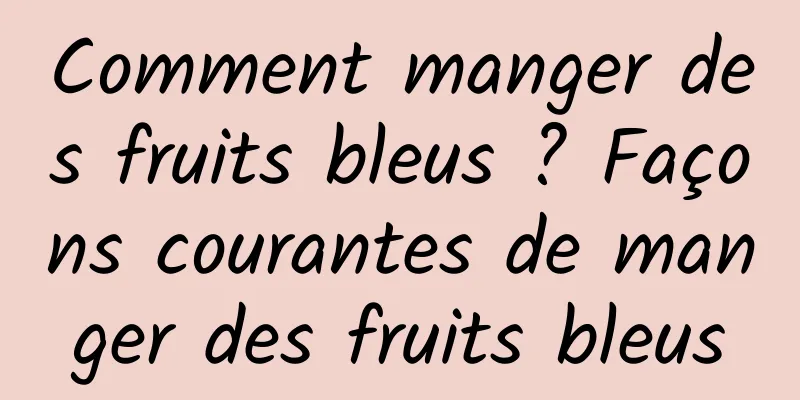 Comment manger des fruits bleus ? Façons courantes de manger des fruits bleus