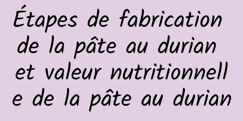 Étapes de fabrication de la pâte au durian et valeur nutritionnelle de la pâte au durian