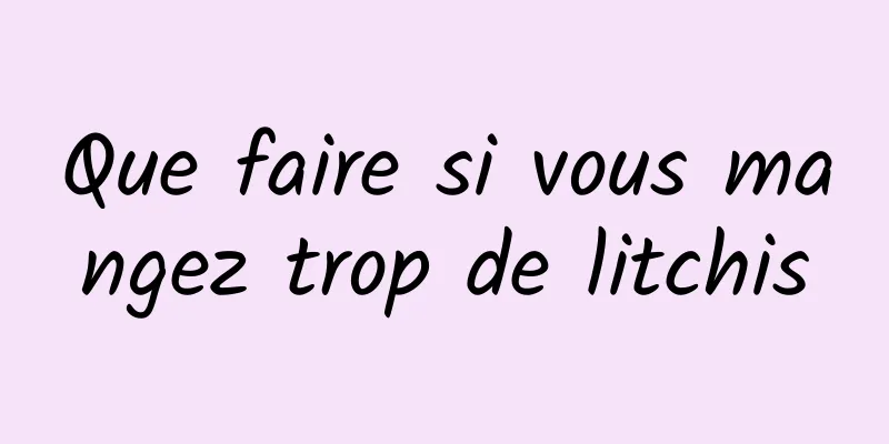 Que faire si vous mangez trop de litchis
