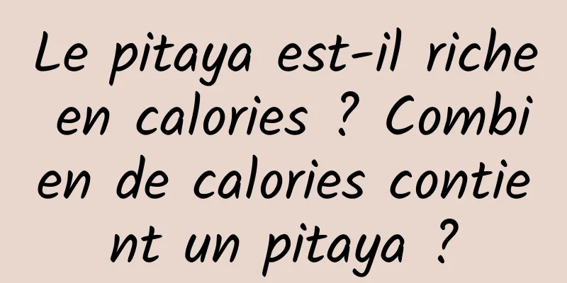 Le pitaya est-il riche en calories ? Combien de calories contient un pitaya ?