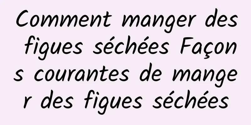 Comment manger des figues séchées Façons courantes de manger des figues séchées