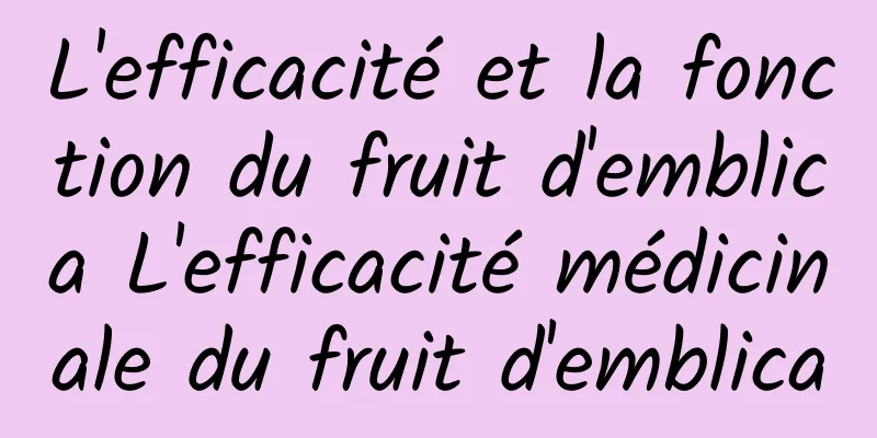 L'efficacité et la fonction du fruit d'emblica L'efficacité médicinale du fruit d'emblica