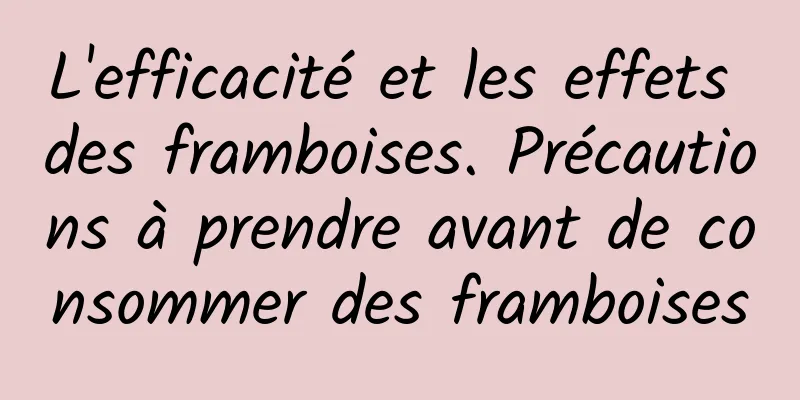 L'efficacité et les effets des framboises. Précautions à prendre avant de consommer des framboises