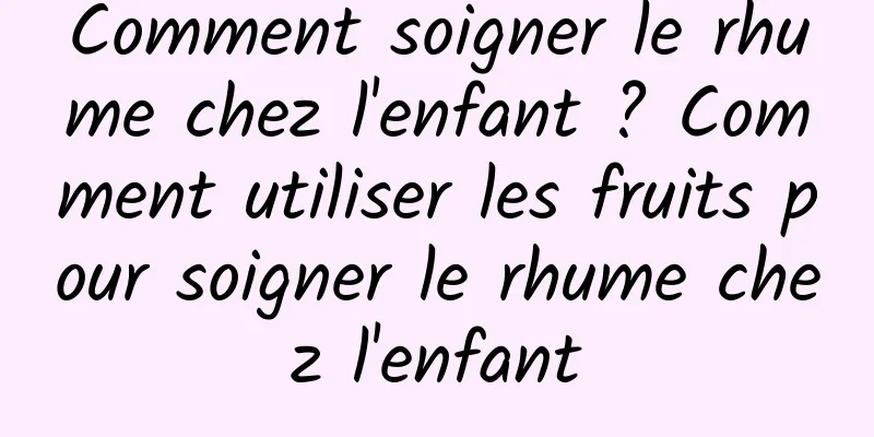Comment soigner le rhume chez l'enfant ? Comment utiliser les fruits pour soigner le rhume chez l'enfant