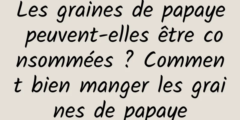Les graines de papaye peuvent-elles être consommées ? Comment bien manger les graines de papaye