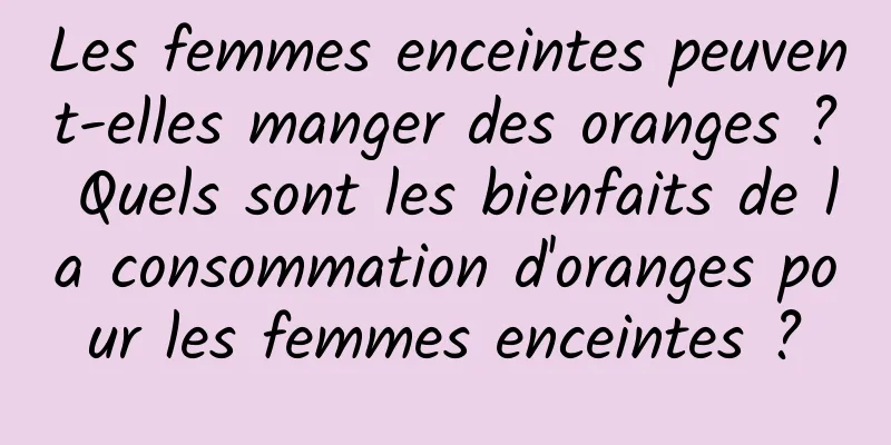Les femmes enceintes peuvent-elles manger des oranges ? Quels sont les bienfaits de la consommation d'oranges pour les femmes enceintes ?