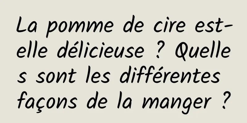 La pomme de cire est-elle délicieuse ? Quelles sont les différentes façons de la manger ?