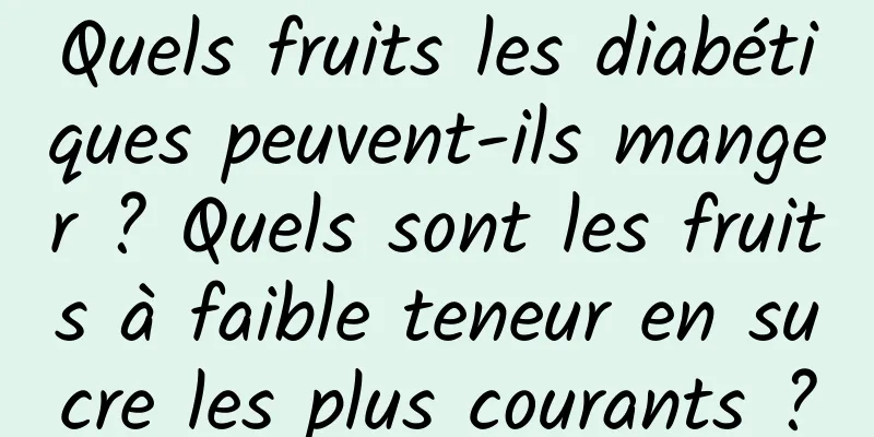 Quels fruits les diabétiques peuvent-ils manger ? Quels sont les fruits à faible teneur en sucre les plus courants ?