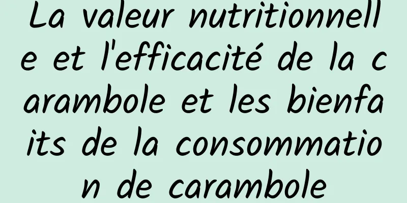 La valeur nutritionnelle et l'efficacité de la carambole et les bienfaits de la consommation de carambole