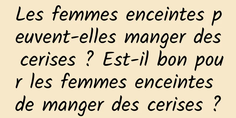 Les femmes enceintes peuvent-elles manger des cerises ? Est-il bon pour les femmes enceintes de manger des cerises ?