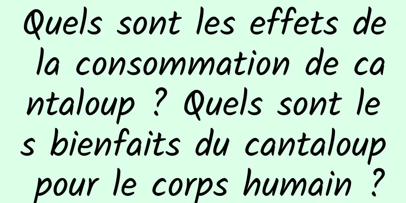 Quels sont les effets de la consommation de cantaloup ? Quels sont les bienfaits du cantaloup pour le corps humain ?