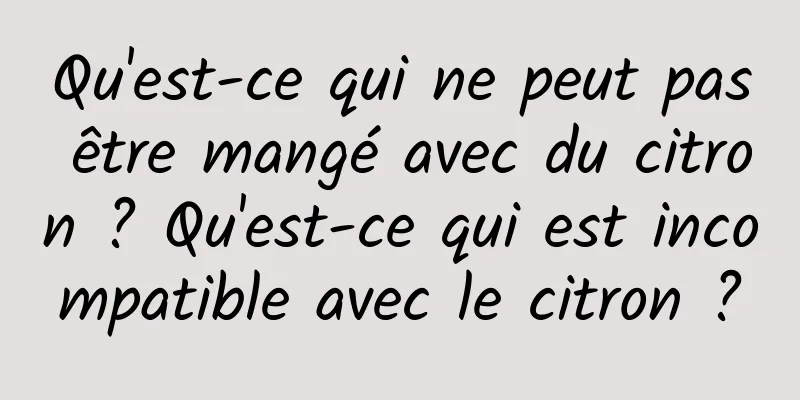 Qu'est-ce qui ne peut pas être mangé avec du citron ? Qu'est-ce qui est incompatible avec le citron ?