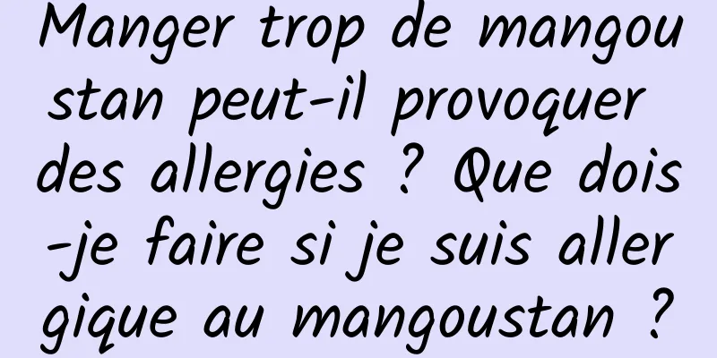 Manger trop de mangoustan peut-il provoquer des allergies ? Que dois-je faire si je suis allergique au mangoustan ?