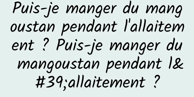 Puis-je manger du mangoustan pendant l'allaitement ? Puis-je manger du mangoustan pendant l'allaitement ?