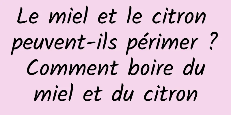 Le miel et le citron peuvent-ils périmer ? Comment boire du miel et du citron