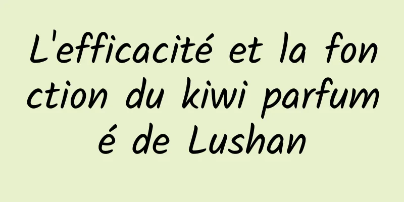 L'efficacité et la fonction du kiwi parfumé de Lushan