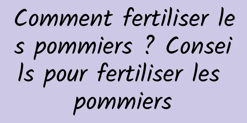 Comment fertiliser les pommiers ? Conseils pour fertiliser les pommiers