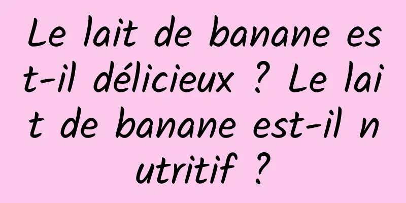 Le lait de banane est-il délicieux ? Le lait de banane est-il nutritif ?