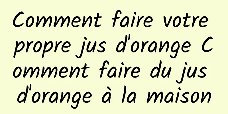 Comment faire votre propre jus d'orange Comment faire du jus d'orange à la maison
