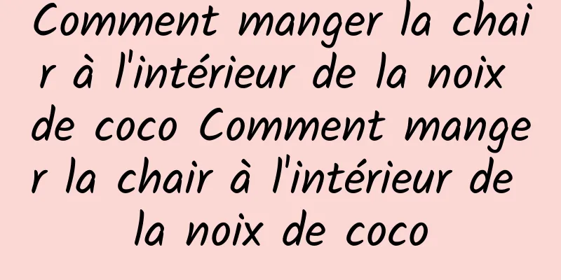 Comment manger la chair à l'intérieur de la noix de coco Comment manger la chair à l'intérieur de la noix de coco