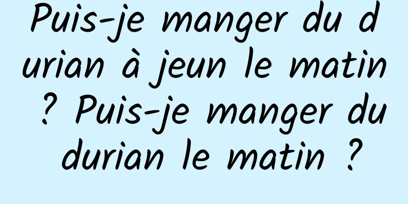 Puis-je manger du durian à jeun le matin ? Puis-je manger du durian le matin ?