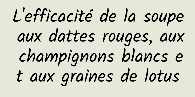 L'efficacité de la soupe aux dattes rouges, aux champignons blancs et aux graines de lotus