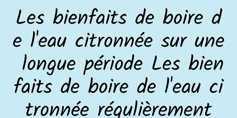 Les bienfaits de boire de l'eau citronnée sur une longue période Les bienfaits de boire de l'eau citronnée régulièrement