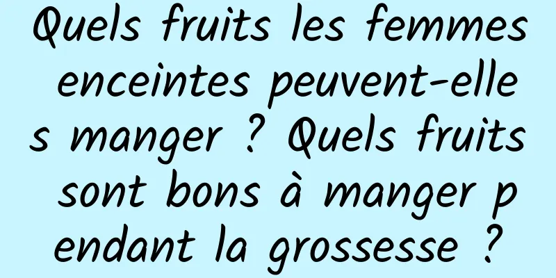Quels fruits les femmes enceintes peuvent-elles manger ? Quels fruits sont bons à manger pendant la grossesse ?