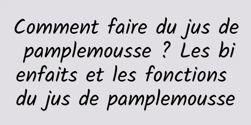 Comment faire du jus de pamplemousse ? Les bienfaits et les fonctions du jus de pamplemousse