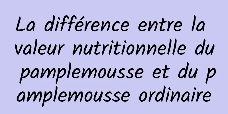 La différence entre la valeur nutritionnelle du pamplemousse et du pamplemousse ordinaire