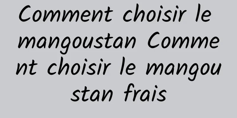 Comment choisir le mangoustan Comment choisir le mangoustan frais