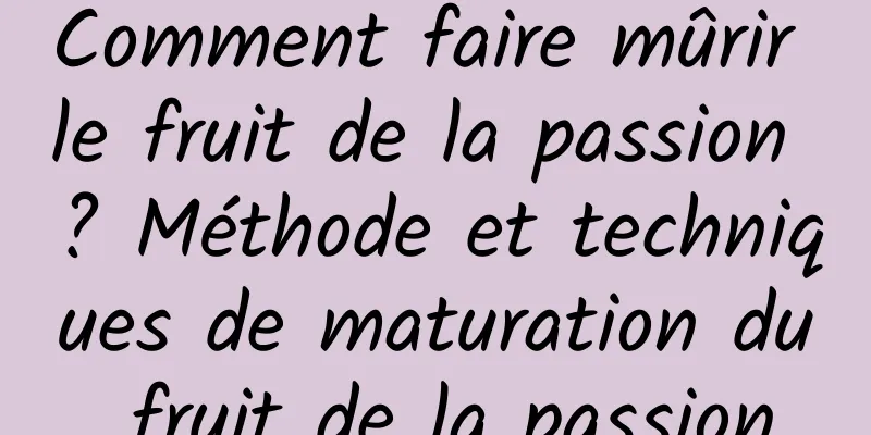 Comment faire mûrir le fruit de la passion ? Méthode et techniques de maturation du fruit de la passion