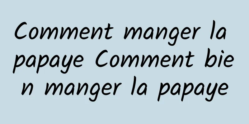 Comment manger la papaye Comment bien manger la papaye