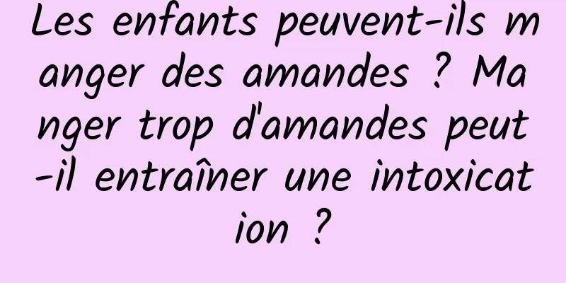 Les enfants peuvent-ils manger des amandes ? Manger trop d'amandes peut-il entraîner une intoxication ?