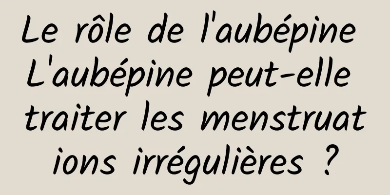 Le rôle de l'aubépine L'aubépine peut-elle traiter les menstruations irrégulières ?