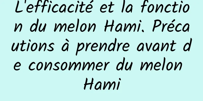 L'efficacité et la fonction du melon Hami. Précautions à prendre avant de consommer du melon Hami