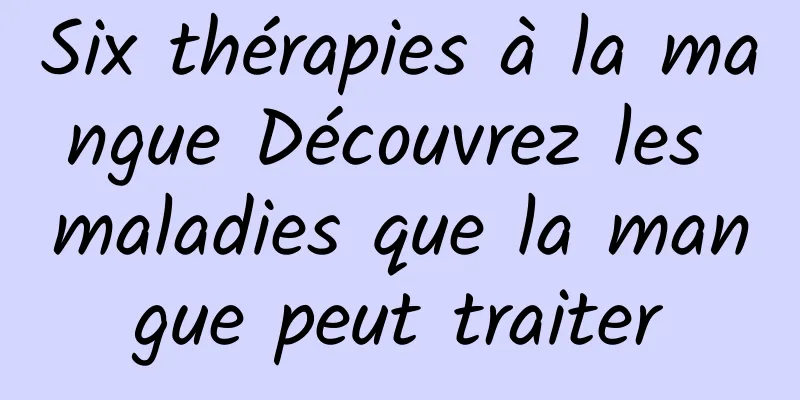 Six thérapies à la mangue Découvrez les maladies que la mangue peut traiter