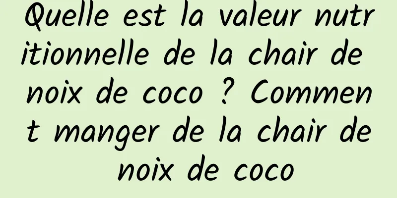 Quelle est la valeur nutritionnelle de la chair de noix de coco ? Comment manger de la chair de noix de coco