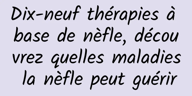 Dix-neuf thérapies à base de nèfle, découvrez quelles maladies la nèfle peut guérir